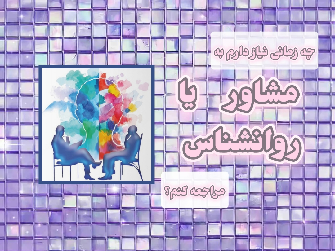 چه زمانی نیاز دارم به مشاور یا روانشناس مراجعه کنم؟